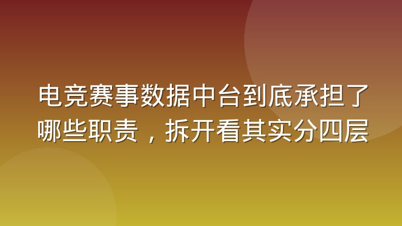 电竞赛事数据中台到底承担了哪些职责，拆开看其实分四层